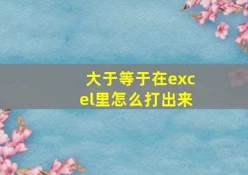 大于等于在excel里怎么打出来