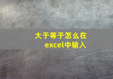 大于等于怎么在excel中输入