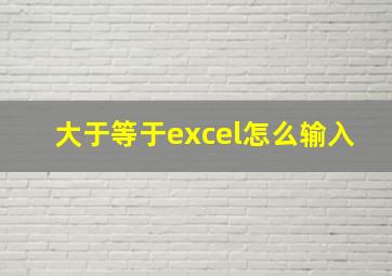 大于等于excel怎么输入