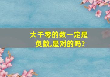 大于零的数一定是负数,是对的吗?