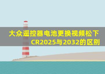 大众遥控器电池更换视频松下CR2025与2032的区别