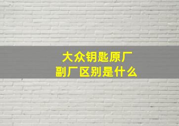 大众钥匙原厂副厂区别是什么