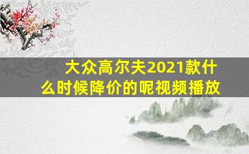 大众高尔夫2021款什么时候降价的呢视频播放