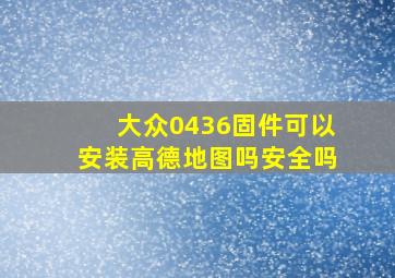 大众0436固件可以安装高德地图吗安全吗