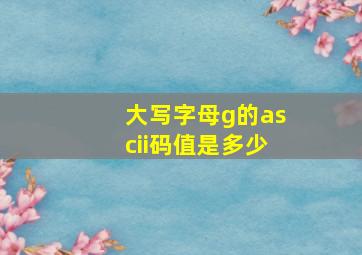 大写字母g的ascii码值是多少