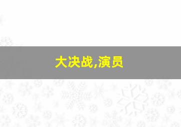 大决战,演员