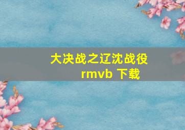 大决战之辽沈战役 rmvb 下载