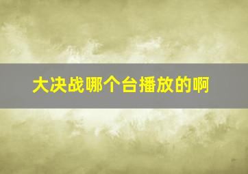 大决战哪个台播放的啊