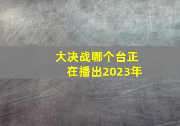 大决战哪个台正在播出2023年