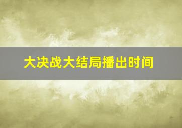 大决战大结局播出时间