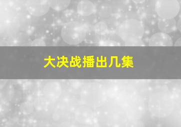 大决战播出几集