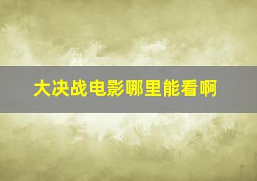 大决战电影哪里能看啊