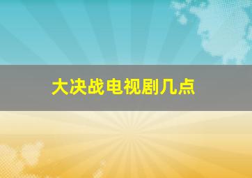 大决战电视剧几点