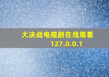 大决战电视剧在线观看 127.0.0.1