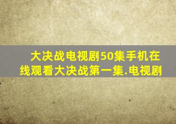 大决战电视剧50集手机在线观看大决战第一集.电视剧