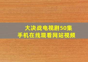 大决战电视剧50集手机在线观看网站视频