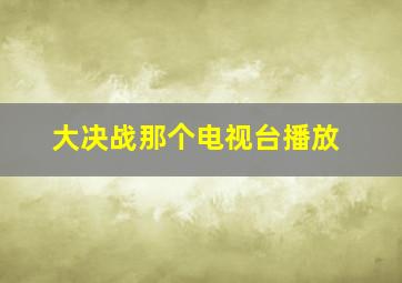 大决战那个电视台播放