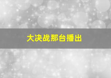 大决战那台播出