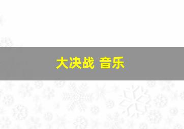 大决战 音乐