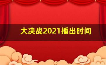 大决战2021播出时间