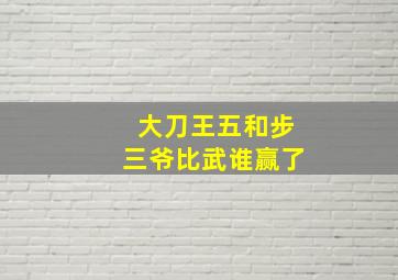 大刀王五和步三爷比武谁赢了