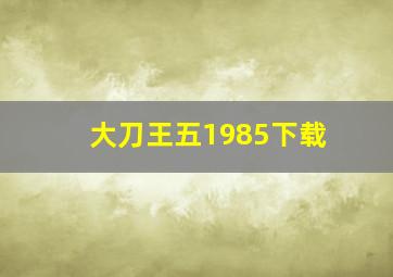 大刀王五1985下载