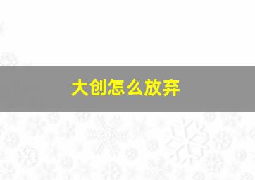 大创怎么放弃