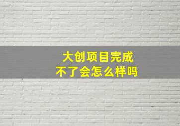 大创项目完成不了会怎么样吗