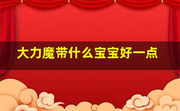 大力魔带什么宝宝好一点