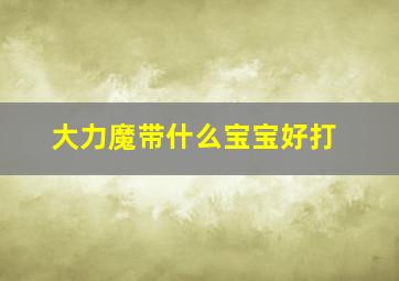 大力魔带什么宝宝好打