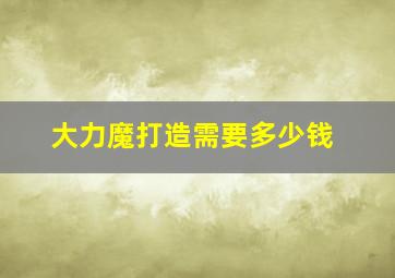 大力魔打造需要多少钱