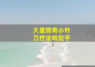 大医院有小针刀疗法吗知乎