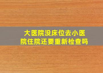 大医院没床位去小医院住院还要重新检查吗