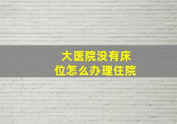 大医院没有床位怎么办理住院