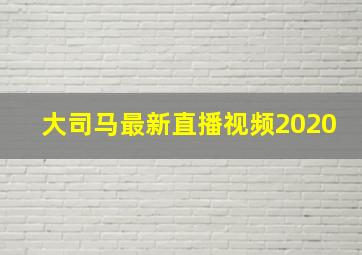 大司马最新直播视频2020