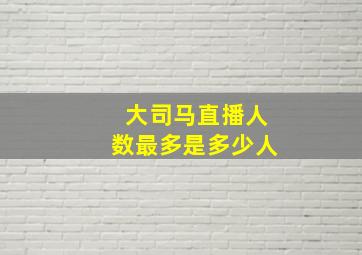 大司马直播人数最多是多少人