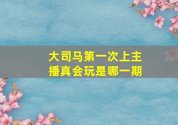 大司马第一次上主播真会玩是哪一期