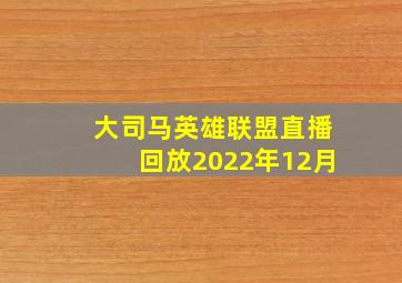 大司马英雄联盟直播回放2022年12月