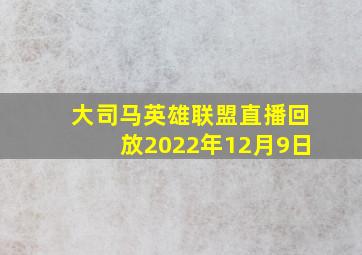 大司马英雄联盟直播回放2022年12月9日