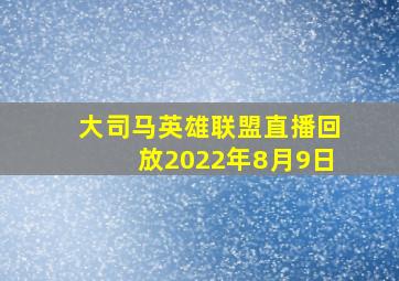 大司马英雄联盟直播回放2022年8月9日