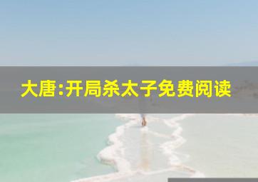 大唐:开局杀太子免费阅读