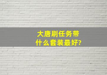 大唐刷任务带什么套装最好?