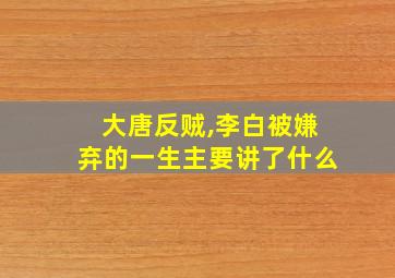 大唐反贼,李白被嫌弃的一生主要讲了什么