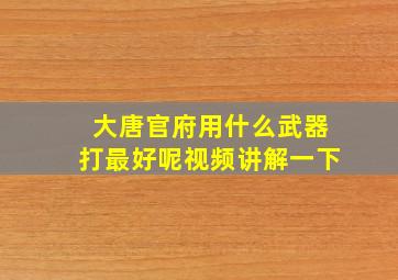 大唐官府用什么武器打最好呢视频讲解一下