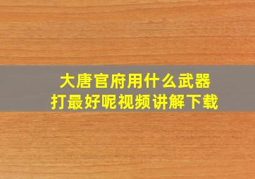 大唐官府用什么武器打最好呢视频讲解下载