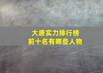 大唐实力排行榜前十名有哪些人物