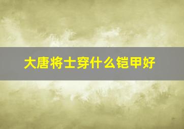 大唐将士穿什么铠甲好