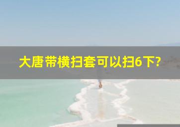 大唐带横扫套可以扫6下?