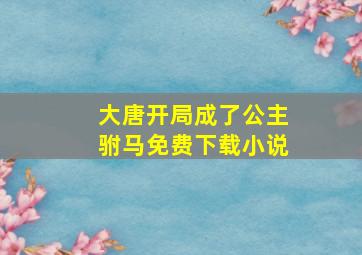 大唐开局成了公主驸马免费下载小说