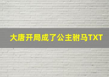 大唐开局成了公主驸马TXT